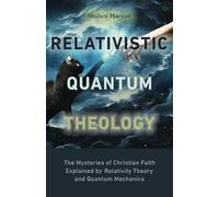 RELATIVISTIC QUANTUM THEOLOGY: The Mysteries of Christian Faith Explained by Relativity Theory and Quantum Mechanics