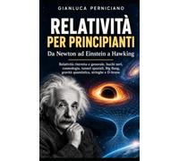 RELATIVITA' PER PRINCIPIANTI: Da Newton ad Einstein a Hawking: Relatività ristretta e generale, buchi neri, cosmologia, tunnel spaziali, big bang, gravità quantistica, stringhe e d-brane