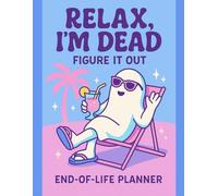 Relax, I’m Dead. Figure It Out - End-of-Life Planner: A Simple After-Death Organizer for My Final Wishes and Important Information