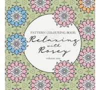 Relaxing with Rosey: Pattern Colouring Book Vo.1: All Ages Art Book with Unique Floral, Geometric & Mandala-Inspired Patterns for Calm & Focus.