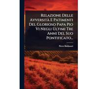 Relazione Delle AvversitÃ E Patimenti Del Glorioso Papa Pio Vi Negli Ultimi Tre Anni Del Suo Pontificato...
