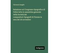 Relazione sul Congresso tipografico di Feltre letta in assemblea generale della Societá dei compositori-tipografi di Firenze la sera del 26 novembre