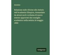 Relazione sulle riforme allo statuto dell'Academia Olimpica, domandate da alcuni socii e schema di nuovo statuto approvati dal consiglio academico nella seduta 20 maggio 1869