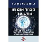 Relazioni efficaci e persuasione. L'arte di vendere sé stessi e sviluppare la propria leadership nell'era del neuromarketing
