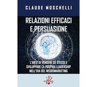 Relazioni efficaci e persuasione. L'arte di vendere sé stessi e sviluppare la propria leadership nell'era del neuromarketing