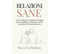 Relazioni sane: Come costruire un rapporto di coppia sicuro, equilibrato e duraturo e creare un amore che funziona davvero