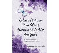 RELEASE IT FROM YOUR HEART BECAUSE IT IS NOT ON GOD’S: A journey of healing, forgiveness, and being set free.
