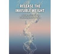 Release The Invisible Weight: A Practical Guide To Unwinding And Thriving