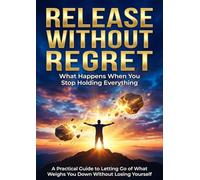Release Without Regret: What Happens When You Stop Holding Everything: A Practical Guide to Letting Go of What Weighs You Down Without Losing Yourself