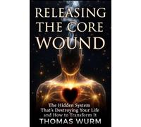 Releasing The Core Wound: The Hidden System That's Destroying Your Life and How to Transform It