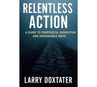 Relentless Action: A Guide to Purposeful Momentum and Unshakable Drive