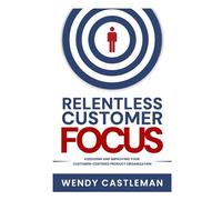 Relentless Customer Focus: Assessing and Improving Your Customer-Centered Product Organization