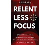 Relentless Focus: 27 Small Tweaks to Beat Procrastination, Skyrocket Productivity, Outsmart Distractions, Do More in Less Time