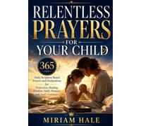 RELENTLESS PRAYERS FOR YOUR CHILD: 365 Daily Scripture-Based Prayers and Declarations for Protection, Healing, Wisdom, Faith, Purpose, and God's Guidance
