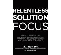 Relentless Solution Focus: Train Your Mind to Conquer Stress, Pressure, and Underperformance