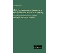 Relevé des ouvrages nouveaux reçus à la Bibliothèque de la ville de Strasbourg: Relevé des ouvrages nouveaux reçus à la Bibliothèque de la ville de Strasbourg