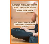 Relieve Your Digestive Woes with Yoga Discover the Gentle and Effective Solution to Constipation: Unlock the Power of Yoga Poses and Breathing ... Achieve Better Digestion and a Healthier Gut