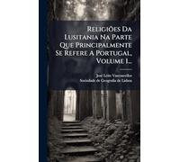 Religiões Da Lusitania Na Parte Que Principalmente Se Refere A Portugal, Volume 1...