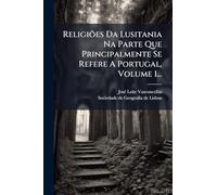Religiões Da Lusitania Na Parte Que Principalmente Se Refere A Portugal, Volume 1...