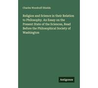 Religion and Science in their Relation to Philosophy. An Essay on the Present State of the Sciences, Read Before the Philosophical Society of Washington