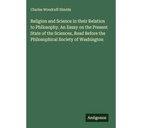 Religion and Science in their Relation to Philosophy. An Essay on the Present State of the Sciences, Read Before the Philosophical Society of Washington