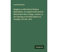 Religion as Affected by Modern Materialism. An Address Delivered in Manchester New College, London, at the Opening of its 89th Session on Tuesday, Oct 6th, 1874