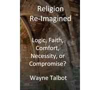 Religion Re-Imagined: Logic, Faith, Comfort, Necessity, or Compromise?