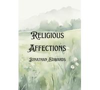 Religious Affections: Jonathan Edwards’ Enduring Work on Revival, Conversion, and the Marks of Authentic Christianity