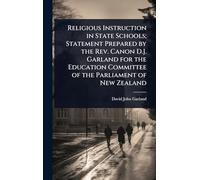 Religious Instruction in State Schools; Statement Prepared by the Rev. Canon D.J. Garland for the Education Committee of the Parliament of New Zealand