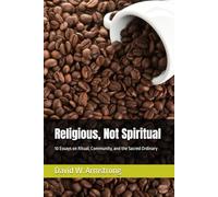 Religious, Not Spiritual: 10 Essays on Ritual, Community, and the Sacred Ordinary