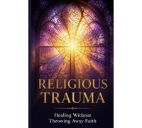 Religious Trauma: Healing Without Throwing Away Faith Recovering from Spiritual Abuse Without Requiring Full Deconstruction