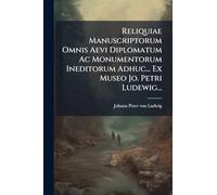 Reliquiae Manuscriptorum Omnis Aevi Diplomatum Ac Monumentorum Ineditorum Adhuc... Ex Museo Jo. Petri Ludewig...