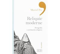 Reliquie moderne. Fotografia e sentimento religioso. Ediz. illustrata