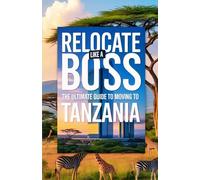 Relocate Like A Boss: The Ultimate Guide to Moving to Tanzania