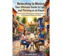 Relocating to Mexico: Your Ultimate Guide to Living and Thriving as an Expat: Essential Tips for Settling Down, Finding Community, and Enjoying the Mexican Lifestyle