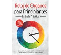 Reloj de Órganos para Principiantes - La Guía Práctica: Cómo Encontrar la Salud Holística y Experimentar la Máxima Energía Vital a través de Tu Reloj Interno - Incluye Plan de Acción de 21 Días y Test