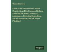 Remarks and Observations on the Constitution of the Canadas, Civil and Ecclesiastical, with a View to its Amendment. Including Suggestions and Recommendations Not Before Published