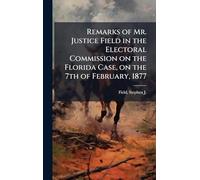 Remarks of Mr. Justice Field in the Electoral Commission on the Florida Case, on the 7th of February, 1877