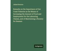 Remarks on the Importance of Our Coast Fisheries as the Means of Increasing the Amount of Food and Employment for the Labouring Classes, and of Maintaining a Nursery for Seamen