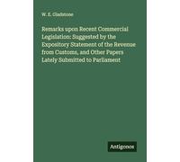 Remarks upon Recent Commercial Legislation: Suggested by the Expository Statement of the Revenue from Customs, and Other Papers Lately Submitted to Parliament