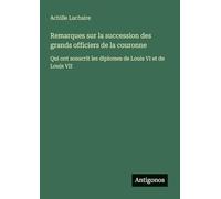 Remarques sur la succession des grands officiers de la couronne: Qui ont souscrit les diplomes de Louis VI et de Louis VII