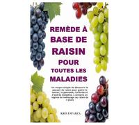 Remède à base de raisin pour toutes les maladies: Un moyen simple de découvrir le pouvoir du raisin pour guérir le cancer, le psoriasis, l'arthrite et ... un régime de nettoyage au raisin de 3 jours