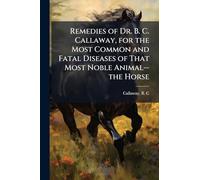 Remedies of Dr. B. C. Callaway, for the Most Common and Fatal Diseases of That Most Noble Animal--the Horse