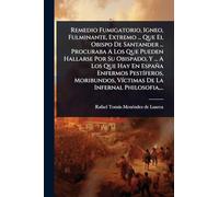 Remedio Fumigatorio, Igneo, Fulminante, Extremo ... Que El Obispo De Santander ... Procuraba A Los Que Pueden Hallarse Por Su Obispado, Y ... A Los ... VÃ-ctimas De La Infernal Philosofia, ...