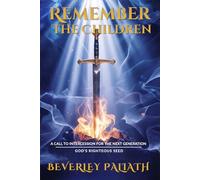 REMEMBER THE CHILDREN: A CALL TO INTERCESSION FOR THE NEXT GENERATION: GOD’S RIGHTEOUS SEED