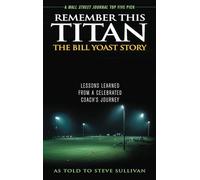 Remember This Titan: The Bill Yoast Story: Lessons Learned from a Celebrated Coach's Journey As Told to Steve Sullivan