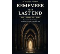 Remember Your Last End: Death, Judgement, Hell and Heaven: Recovering the Four Last Things for Catholics Who Were Never Taught Them: 1