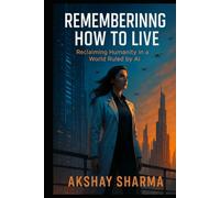 Remembering How to Live.: Reclaiming Humanity in a World Ruled by AI