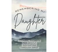 Remembering My Daughter: Prompted Grief Journal: Honoring Your Daughter, Writing Letters to Heaven, Reflecting on Memories, Healing After Loss, ... Legacy, and Navigating Emotional Wellbeing