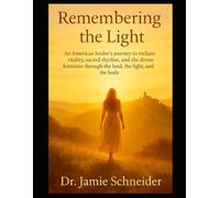 Remembering the light: An American healer's journey to reclaim vitality, sacred rhythm, and the divine feminine through the land, the light, and the body